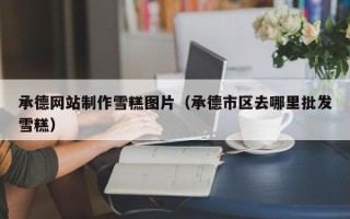 莘县承德网站制作雪糕图片（承德市区去哪里批发雪糕）
