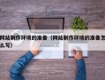 莘县网站制作环境的准备（网站制作环境的准备怎么写）