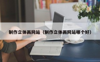 莘县制作立体画网站（制作立体画网站哪个好）